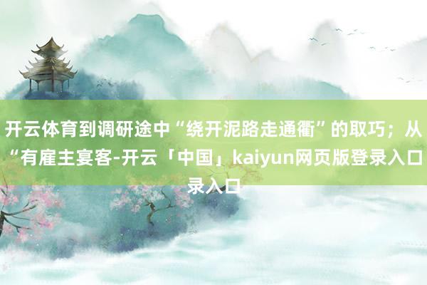 开云体育到调研途中“绕开泥路走通衢”的取巧；从“有雇主宴客-开云「中国」kaiyun网页版登录入口