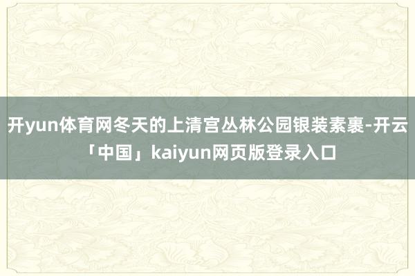 开yun体育网冬天的上清宫丛林公园银装素裹-开云「中国」kaiyun网页版登录入口