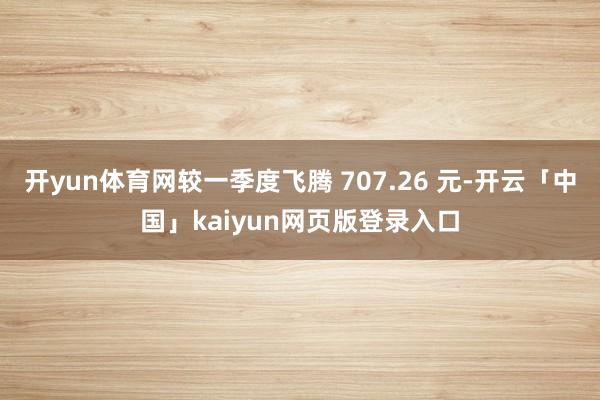 开yun体育网较一季度飞腾 707.26 元-开云「中国」kaiyun网页版登录入口
