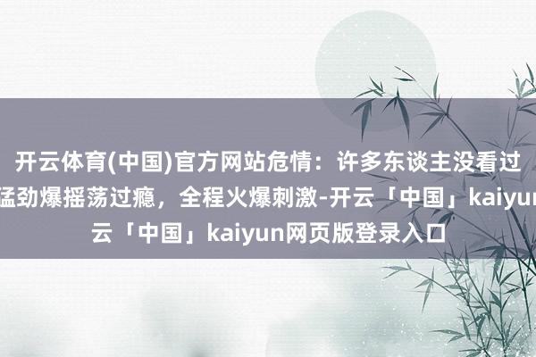 开云体育(中国)官方网站危情：许多东谈主没看过的行为大片，生猛劲爆摇荡过瘾，全程火爆刺激-开云「中国」kaiyun网页版登录入口