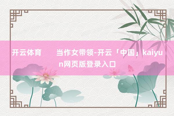 开云体育       当作女带领-开云「中国」kaiyun网页版登录入口