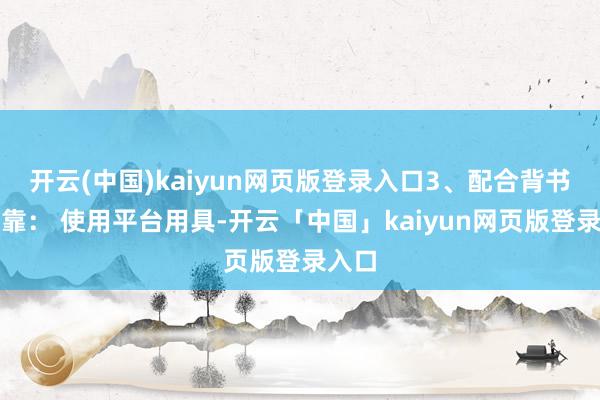 开云(中国)kaiyun网页版登录入口3、配合背书更可靠： 使用平台用具-开云「中国」kaiyun网页版登录入口