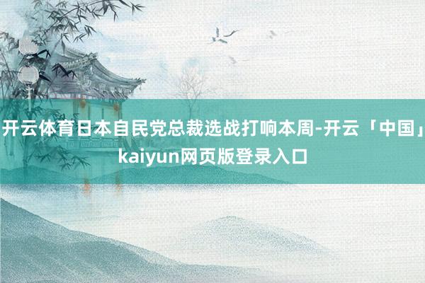 开云体育日本自民党总裁选战打响本周-开云「中国」kaiyun网页版登录入口