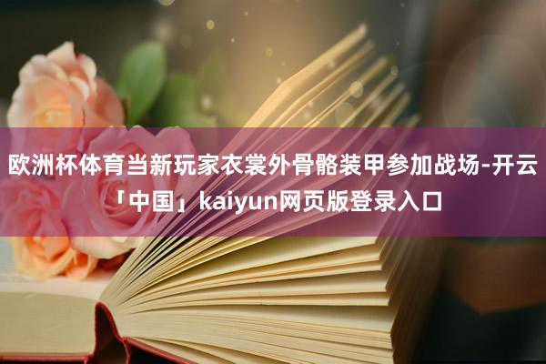 欧洲杯体育当新玩家衣裳外骨骼装甲参加战场-开云「中国」kaiyun网页版登录入口
