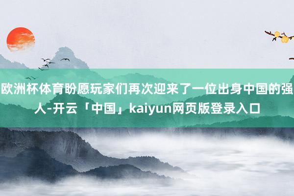 欧洲杯体育盼愿玩家们再次迎来了一位出身中国的强人-开云「中国」kaiyun网页版登录入口