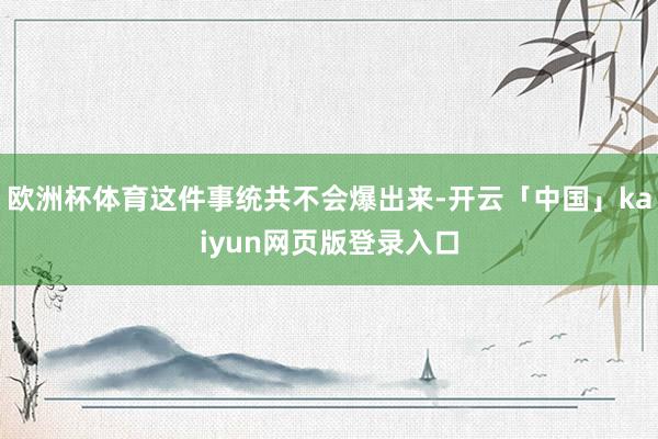 欧洲杯体育这件事统共不会爆出来-开云「中国」kaiyun网页版登录入口