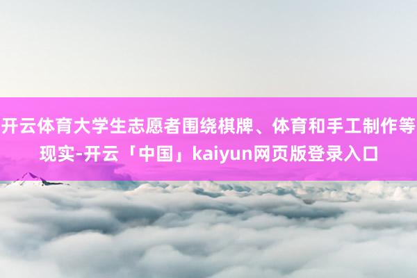 开云体育大学生志愿者围绕棋牌、体育和手工制作等现实-开云「中国」kaiyun网页版登录入口