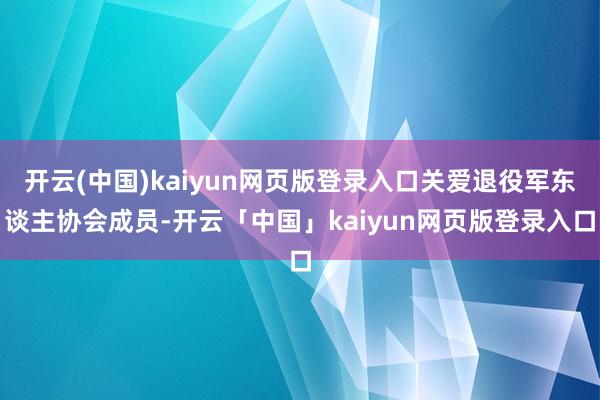 开云(中国)kaiyun网页版登录入口关爱退役军东谈主协会成员-开云「中国」kaiyun网页版登录入口
