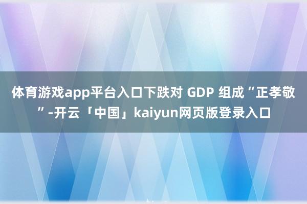 体育游戏app平台入口下跌对 GDP 组成“正孝敬”-开云「中国」kaiyun网页版登录入口