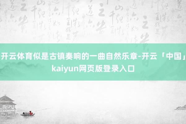 开云体育似是古镇奏响的一曲自然乐章-开云「中国」kaiyun网页版登录入口