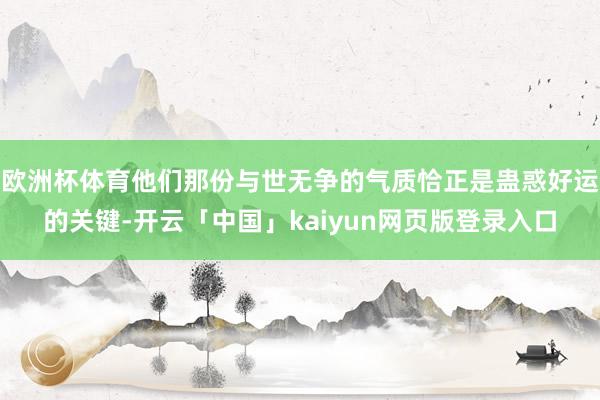 欧洲杯体育他们那份与世无争的气质恰正是蛊惑好运的关键-开云「中国」kaiyun网页版登录入口