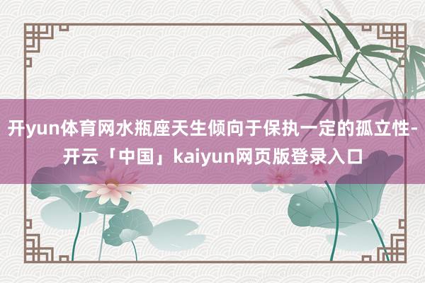 开yun体育网水瓶座天生倾向于保执一定的孤立性-开云「中国」kaiyun网页版登录入口