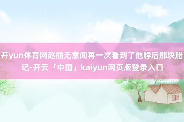 开yun体育网赵丽无意间再一次看到了他脖后那块胎记-开云「中国」kaiyun网页版登录入口