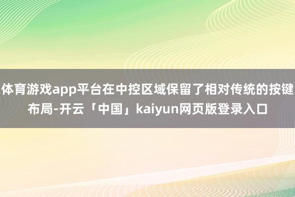 体育游戏app平台在中控区域保留了相对传统的按键布局-开云「中国」kaiyun网页版登录入口