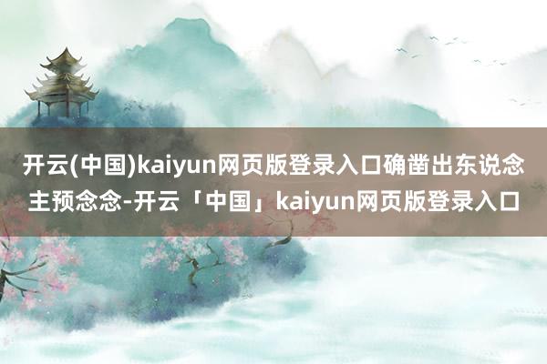 开云(中国)kaiyun网页版登录入口确凿出东说念主预念念-开云「中国」kaiyun网页版登录入口