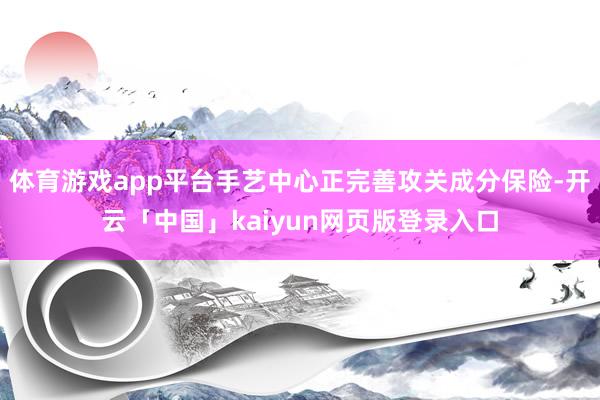 体育游戏app平台手艺中心正完善攻关成分保险-开云「中国」kaiyun网页版登录入口