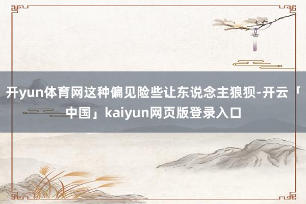 开yun体育网这种偏见险些让东说念主狼狈-开云「中国」kaiyun网页版登录入口