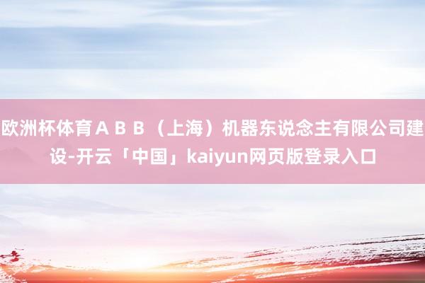 欧洲杯体育ＡＢＢ（上海）机器东说念主有限公司建设-开云「中国」kaiyun网页版登录入口