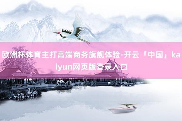 欧洲杯体育主打高端商务旗舰体验-开云「中国」kaiyun网页版登录入口