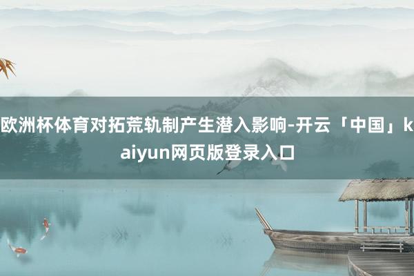 欧洲杯体育对拓荒轨制产生潜入影响-开云「中国」kaiyun网页版登录入口