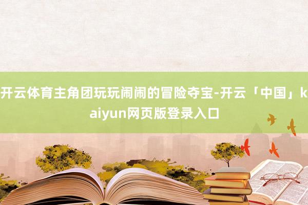 开云体育主角团玩玩闹闹的冒险夺宝-开云「中国」kaiyun网页版登录入口