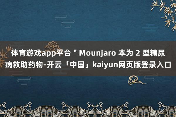 体育游戏app平台＂Mounjaro 本为 2 型糖尿病救助药物-开云「中国」kaiyun网页版登录入口