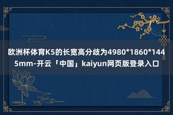 欧洲杯体育K5的长宽高分歧为4980*1860*1445mm-开云「中国」kaiyun网页版登录入口