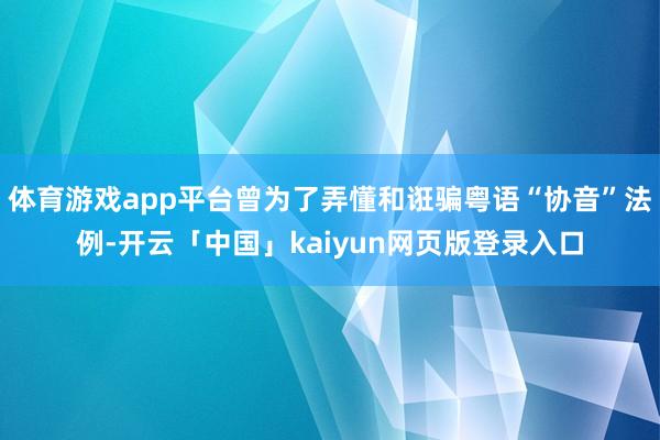 体育游戏app平台曾为了弄懂和诳骗粤语“协音”法例-开云「中国」kaiyun网页版登录入口