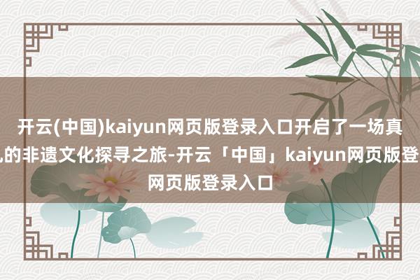 开云(中国)kaiyun网页版登录入口开启了一场真谛不凡的非遗文化探寻之旅-开云「中国」kaiyun网页版登录入口