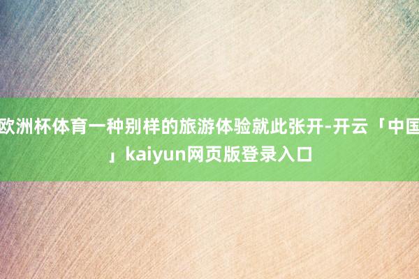 欧洲杯体育一种别样的旅游体验就此张开-开云「中国」kaiyun网页版登录入口