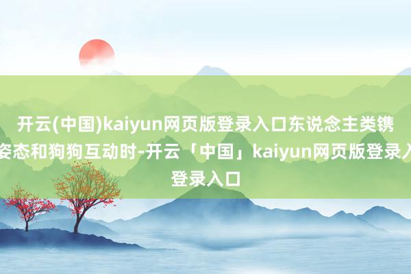 开云(中国)kaiyun网页版登录入口东说念主类镌汰姿态和狗狗互动时-开云「中国」kaiyun网页版登录入口