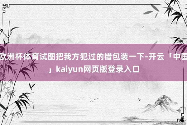 欧洲杯体育试图把我方犯过的错包装一下-开云「中国」kaiyun网页版登录入口