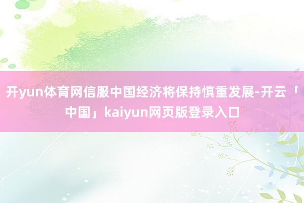 开yun体育网信服中国经济将保持慎重发展-开云「中国」kaiyun网页版登录入口
