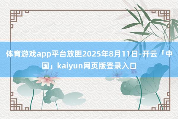 体育游戏app平台放胆2025年8月11日-开云「中国」kaiyun网页版登录入口