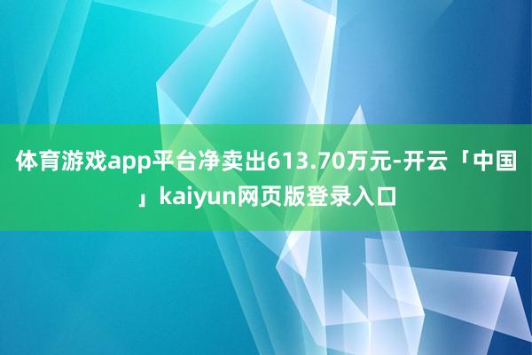 体育游戏app平台净卖出613.70万元-开云「中国」kaiyun网页版登录入口