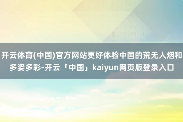 开云体育(中国)官方网站更好体验中国的荒无人烟和多姿多彩-开云「中国」kaiyun网页版登录入口