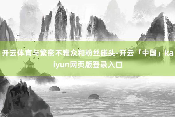 开云体育与繁密不雅众和粉丝碰头-开云「中国」kaiyun网页版登录入口