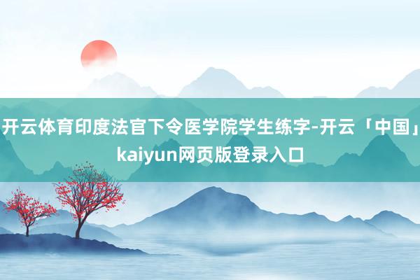 开云体育印度法官下令医学院学生练字-开云「中国」kaiyun网页版登录入口