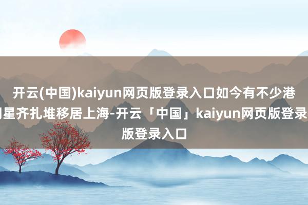 开云(中国)kaiyun网页版登录入口如今有不少港台明星齐扎堆移居上海-开云「中国」kaiyun网页版登录入口