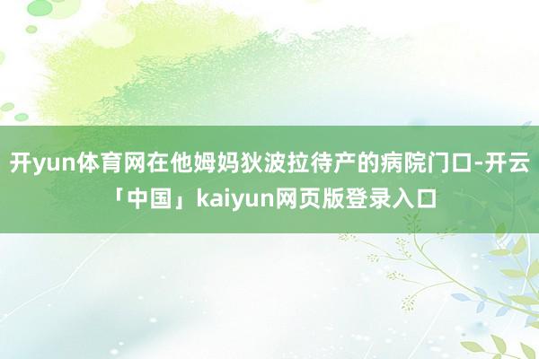 开yun体育网在他姆妈狄波拉待产的病院门口-开云「中国」kaiyun网页版登录入口
