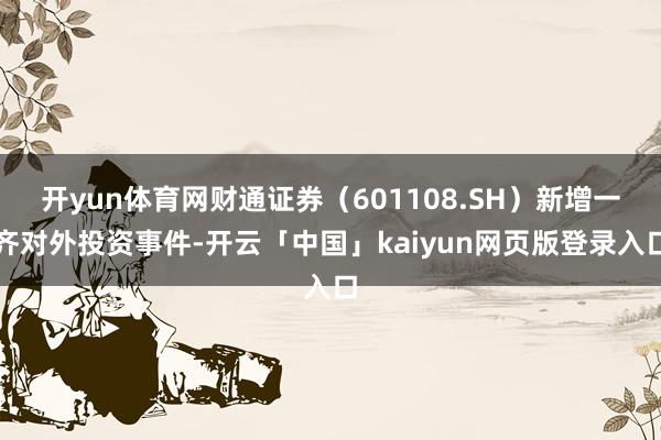 开yun体育网财通证券（601108.SH）新增一齐对外投资事件-开云「中国」kaiyun网页版登录入口