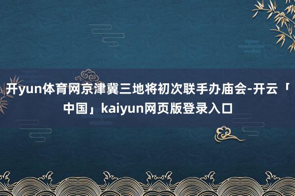 开yun体育网京津冀三地将初次联手办庙会-开云「中国」kaiyun网页版登录入口