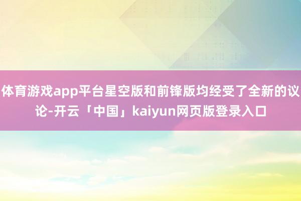 体育游戏app平台星空版和前锋版均经受了全新的议论-开云「中国」kaiyun网页版登录入口