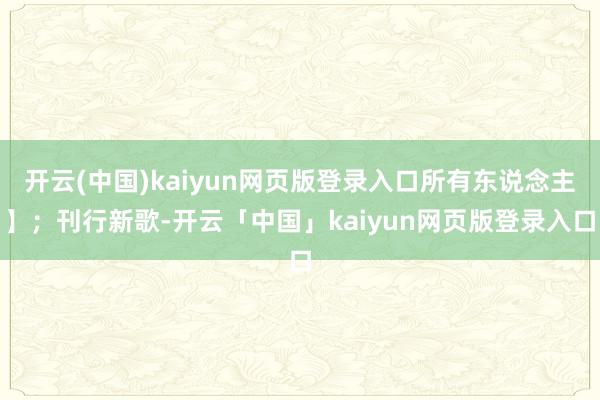 开云(中国)kaiyun网页版登录入口所有东说念主】；刊行新歌-开云「中国」kaiyun网页版登录入口