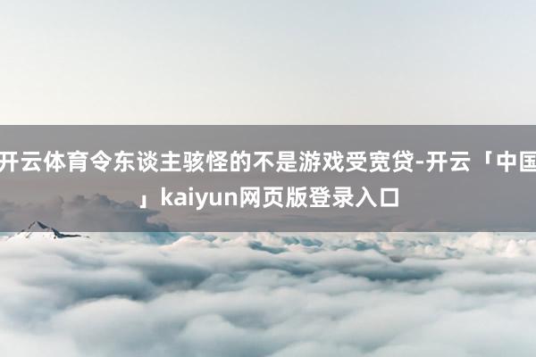 开云体育令东谈主骇怪的不是游戏受宽贷-开云「中国」kaiyun网页版登录入口