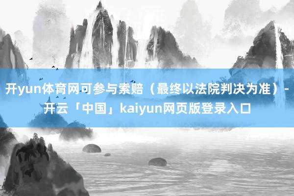 开yun体育网可参与索赔（最终以法院判决为准）-开云「中国」kaiyun网页版登录入口