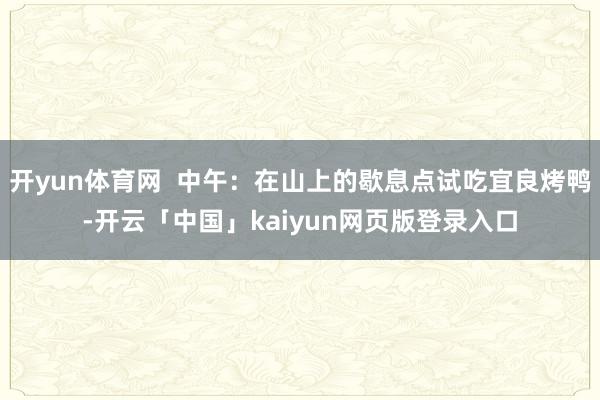 开yun体育网  中午：在山上的歇息点试吃宜良烤鸭-开云「中国」kaiyun网页版登录入口