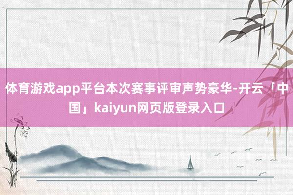 体育游戏app平台本次赛事评审声势豪华-开云「中国」kaiyun网页版登录入口