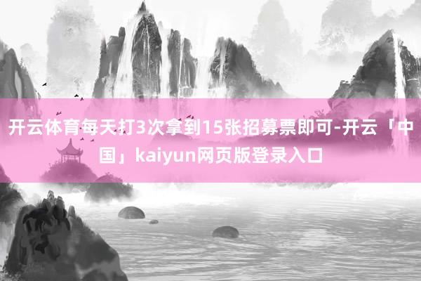 开云体育每天打3次拿到15张招募票即可-开云「中国」kaiyun网页版登录入口