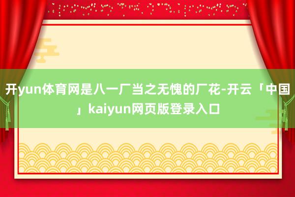 开yun体育网是八一厂当之无愧的厂花-开云「中国」kaiyun网页版登录入口